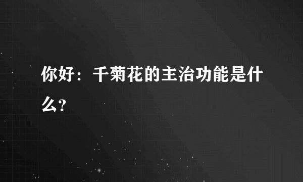 你好：千菊花的主治功能是什么？