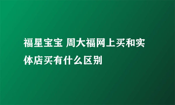 福星宝宝 周大福网上买和实体店买有什么区别