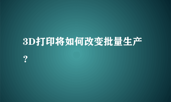 3D打印将如何改变批量生产？