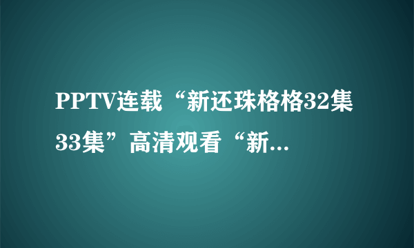 PPTV连载“新还珠格格32集33集”高清观看“新还珠格格32集33集全集”【新还珠格格之燕儿翩翩飞】PPTV视频