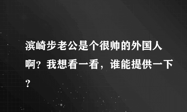 滨崎步老公是个很帅的外国人啊？我想看一看，谁能提供一下？