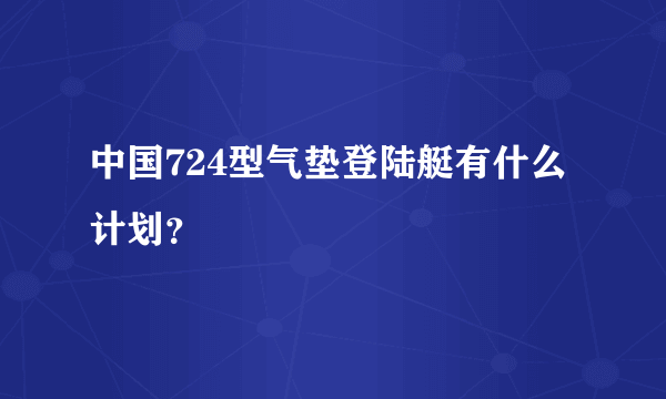 中国724型气垫登陆艇有什么计划？