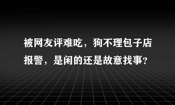 被网友评难吃，狗不理包子店报警，是闲的还是故意找事？