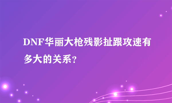 DNF华丽大枪残影扯跟攻速有多大的关系？