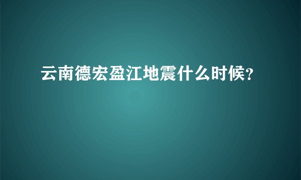 云南德宏盈江地震什么时候？