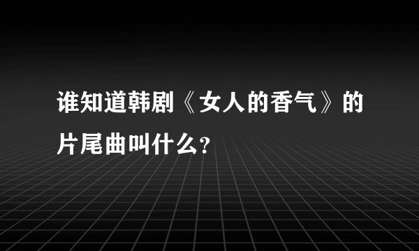 谁知道韩剧《女人的香气》的片尾曲叫什么？