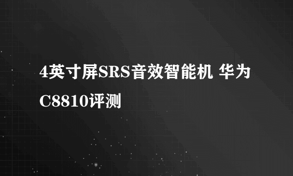 4英寸屏SRS音效智能机 华为C8810评测