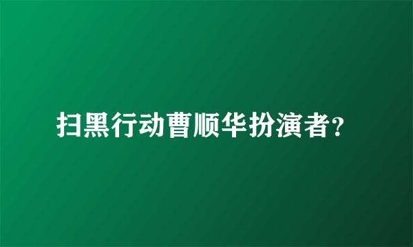 扫黑行动曹顺华扮演者？