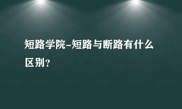 短路学院-短路与断路有什么区别？