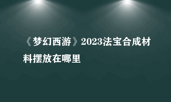 《梦幻西游》2023法宝合成材料摆放在哪里