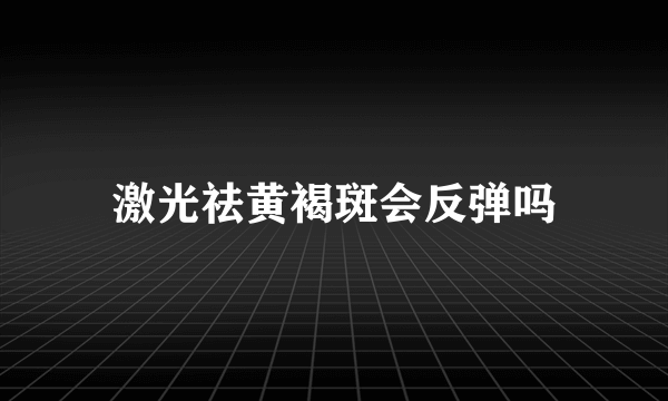 激光祛黄褐斑会反弹吗