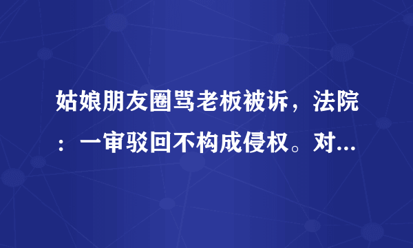 姑娘朋友圈骂老板被诉，法院：一审驳回不构成侵权。对此你怎么看？