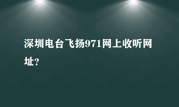 深圳电台飞扬971网上收听网址？