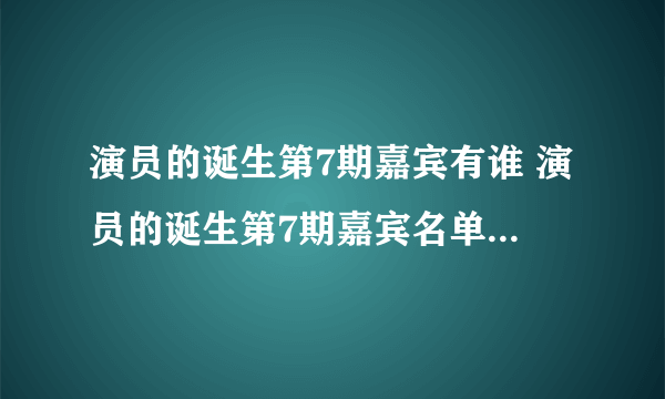 演员的诞生第7期嘉宾有谁 演员的诞生第7期嘉宾名单揭秘-飞外网