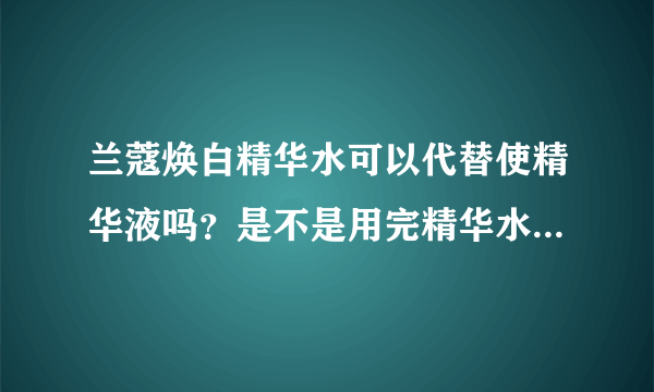 兰蔻焕白精华水可以代替使精华液吗？是不是用完精华水就不用用精华液了？