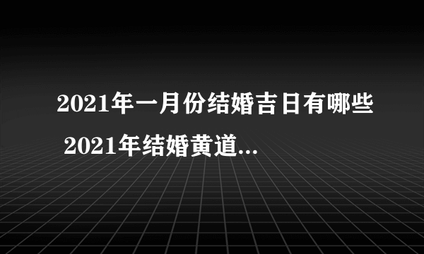 2021年一月份结婚吉日有哪些 2021年结婚黄道吉日有哪些