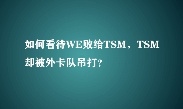 如何看待WE败给TSM，TSM却被外卡队吊打？