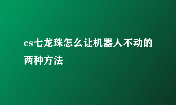 cs七龙珠怎么让机器人不动的两种方法