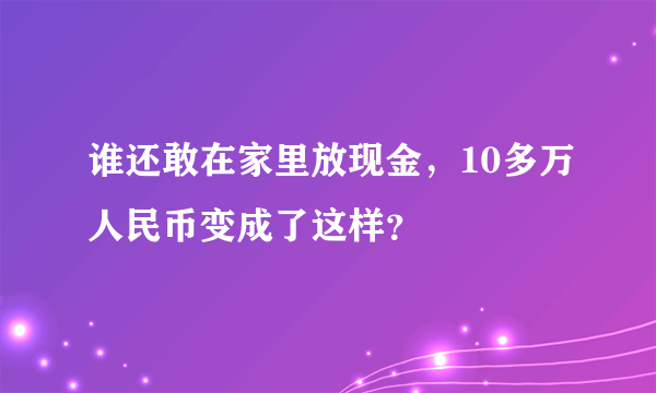 谁还敢在家里放现金，10多万人民币变成了这样？