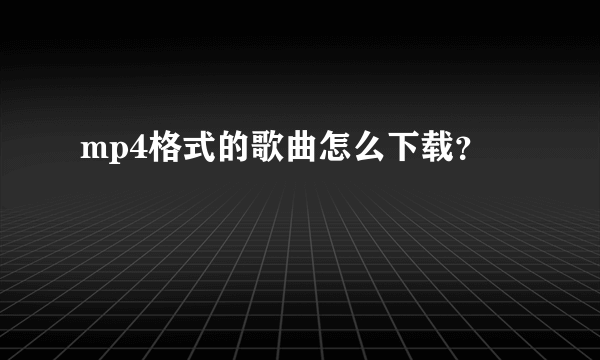 mp4格式的歌曲怎么下载？