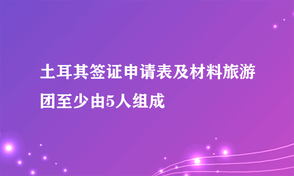 土耳其签证申请表及材料旅游团至少由5人组成