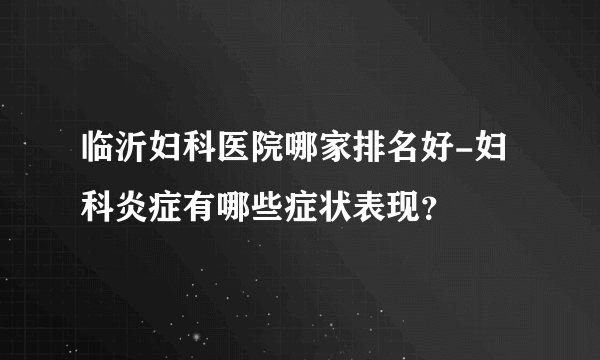 临沂妇科医院哪家排名好-妇科炎症有哪些症状表现？