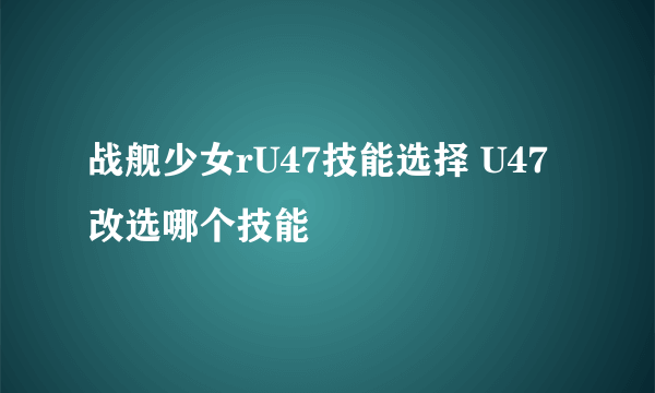 战舰少女rU47技能选择 U47改选哪个技能