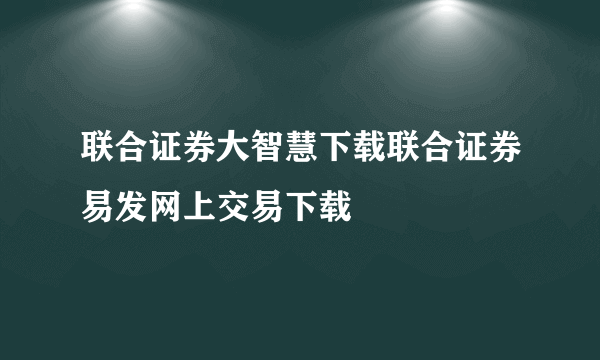 联合证券大智慧下载联合证券易发网上交易下载