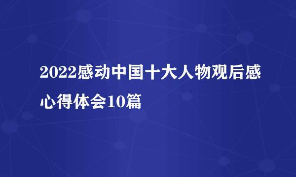 2022感动中国十大人物观后感心得体会10篇