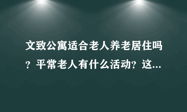 文致公寓适合老人养老居住吗？平常老人有什么活动？这个小区老年人多吗？