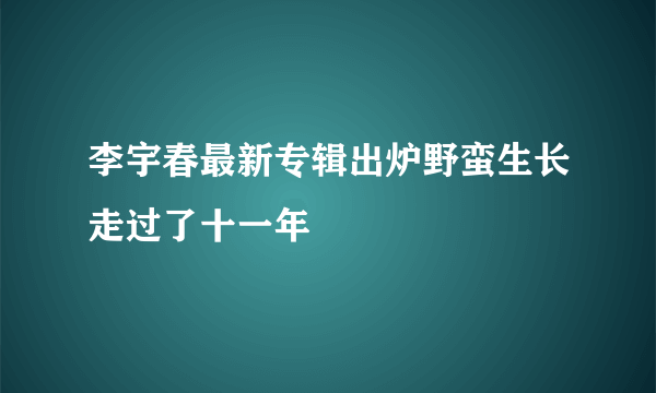 李宇春最新专辑出炉野蛮生长走过了十一年