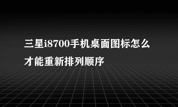 三星i8700手机桌面图标怎么才能重新排列顺序