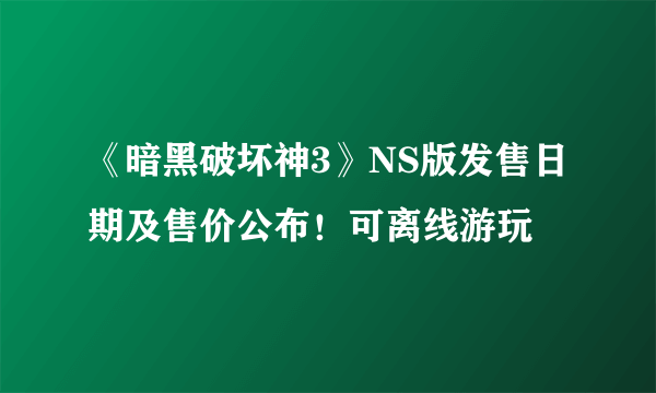 《暗黑破坏神3》NS版发售日期及售价公布！可离线游玩