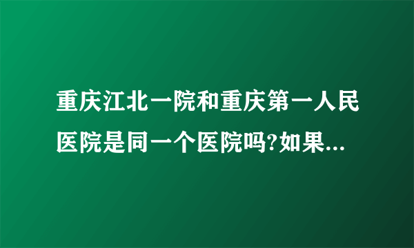 重庆江北一院和重庆第一人民医院是同一个医院吗?如果不是,分别在哪里?