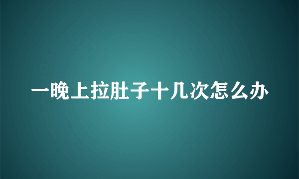 一晚上拉肚子十几次怎么办