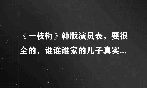 《一枝梅》韩版演员表，要很全的，谁谁谁家的儿子真实名字也要有，悬赏！谢谢啊