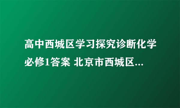 高中西城区学习探究诊断化学必修1答案 北京市西城区教育研修学院编的 求高手！！！