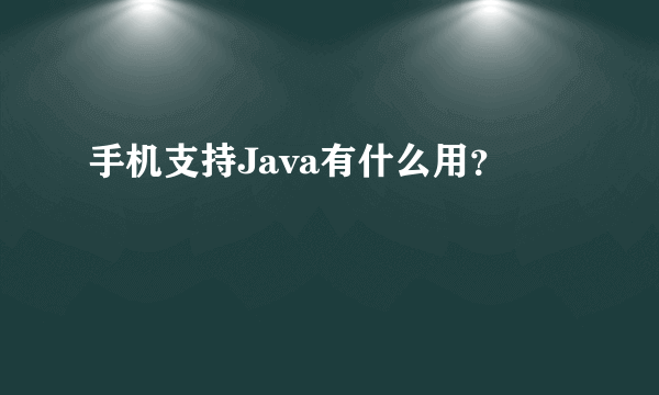 手机支持Java有什么用？