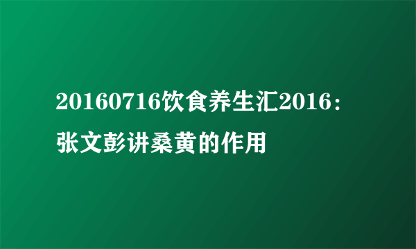 20160716饮食养生汇2016：张文彭讲桑黄的作用