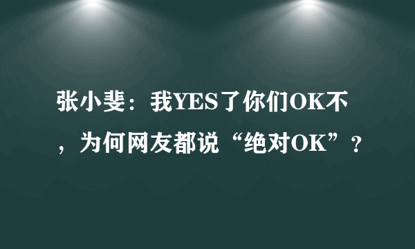 张小斐：我YES了你们OK不，为何网友都说“绝对OK”？