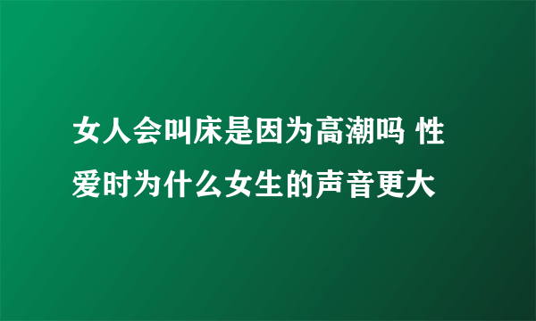 女人会叫床是因为高潮吗 性爱时为什么女生的声音更大