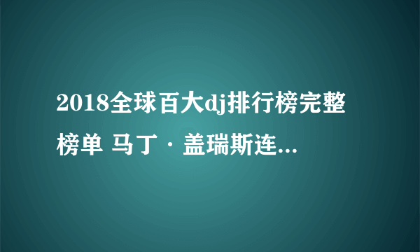 2018全球百大dj排行榜完整榜单 马丁·盖瑞斯连续三年第一