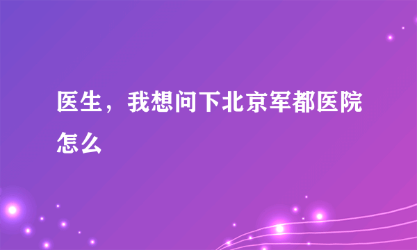 医生，我想问下北京军都医院怎么