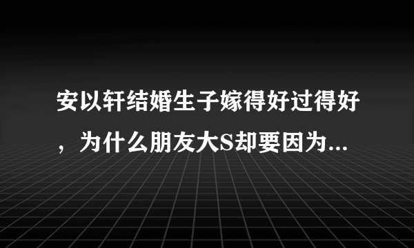 安以轩结婚生子嫁得好过得好，为什么朋友大S却要因为她躺枪被议论？