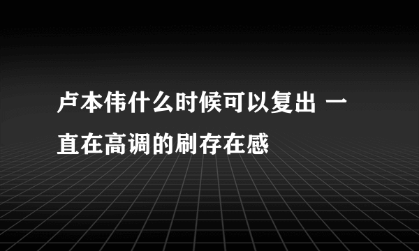 卢本伟什么时候可以复出 一直在高调的刷存在感