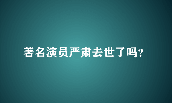 著名演员严肃去世了吗？