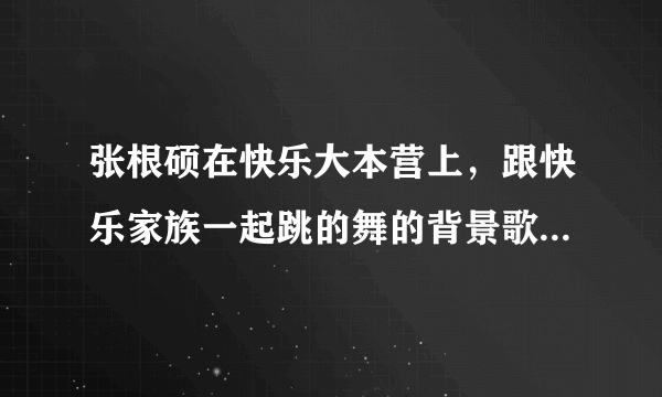 张根硕在快乐大本营上，跟快乐家族一起跳的舞的背景歌曲是什么，好像是也可以跳鬼步舞来着，谢/