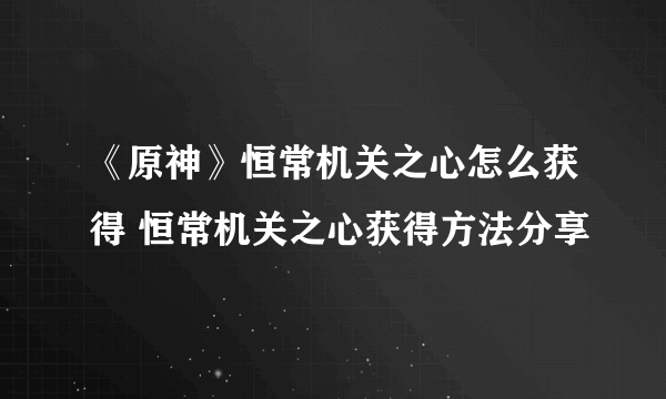 《原神》恒常机关之心怎么获得 恒常机关之心获得方法分享