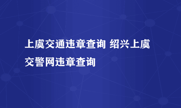 上虞交通违章查询 绍兴上虞交警网违章查询