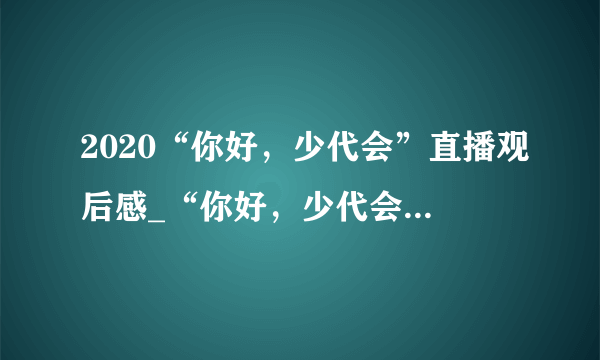 2020“你好，少代会”直播观后感_“你好，少代会”学习心得精选5篇